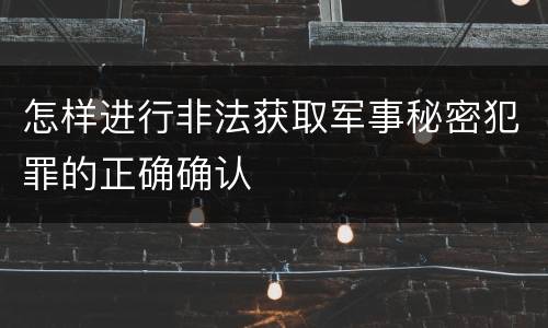 怎样进行非法获取军事秘密犯罪的正确确认
