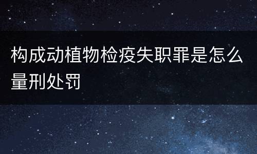 构成动植物检疫失职罪是怎么量刑处罚