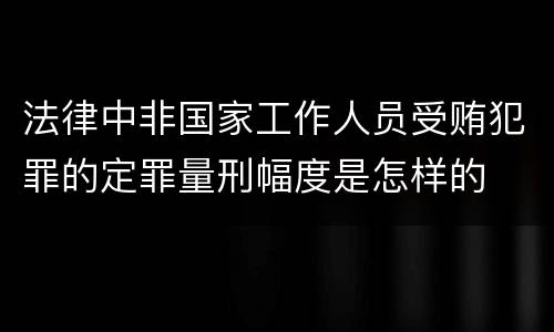 法律中非国家工作人员受贿犯罪的定罪量刑幅度是怎样的