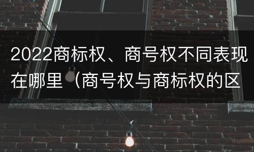 2022商标权、商号权不同表现在哪里（商号权与商标权的区别）