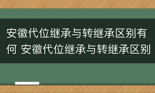 安徽代位继承与转继承区别有何 安徽代位继承与转继承区别有何异同