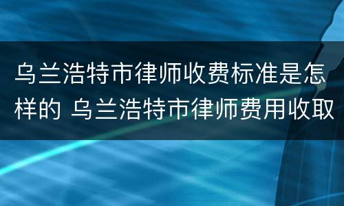 乌兰浩特市律师收费标准是怎样的 乌兰浩特市律师费用收取标准