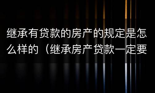 继承有贷款的房产的规定是怎么样的（继承房产贷款一定要还清吗）