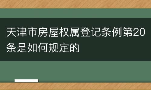 天津市房屋权属登记条例第20条是如何规定的