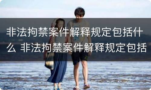 非法拘禁案件解释规定包括什么 非法拘禁案件解释规定包括什么