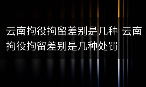 云南拘役拘留差别是几种 云南拘役拘留差别是几种处罚
