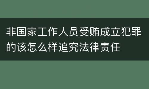 非国家工作人员受贿成立犯罪的该怎么样追究法律责任