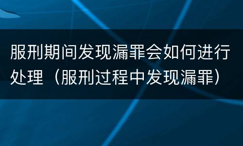 服刑期间发现漏罪会如何进行处理（服刑过程中发现漏罪）