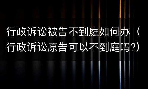 行政诉讼被告不到庭如何办（行政诉讼原告可以不到庭吗?）
