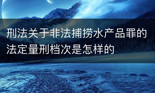 刑法关于非法捕捞水产品罪的法定量刑档次是怎样的