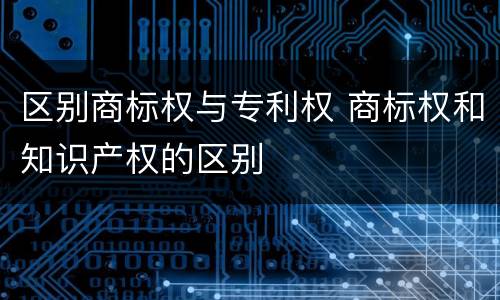 区别商标权与专利权 商标权和知识产权的区别