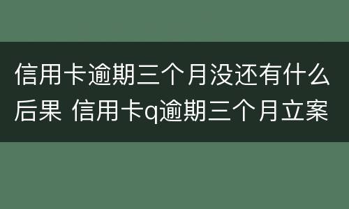 信用卡逾期三个月没还有什么后果 信用卡q逾期三个月立案怎么办