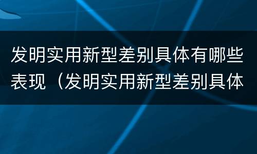 发明实用新型差别具体有哪些表现（发明实用新型差别具体有哪些表现形式）