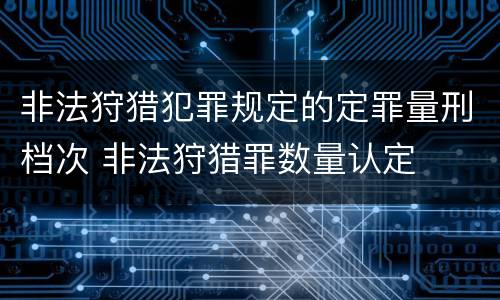 非法狩猎犯罪规定的定罪量刑档次 非法狩猎罪数量认定