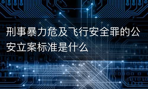 刑事暴力危及飞行安全罪的公安立案标准是什么