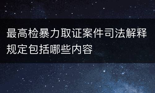 最高检暴力取证案件司法解释规定包括哪些内容
