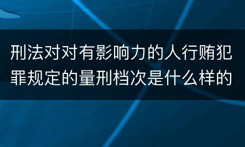 刑法对对有影响力的人行贿犯罪规定的量刑档次是什么样的