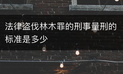 法律盗伐林木罪的刑事量刑的标准是多少
