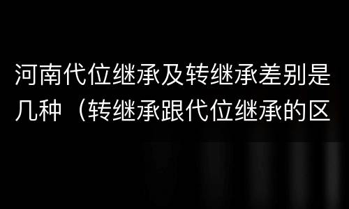 河南代位继承及转继承差别是几种（转继承跟代位继承的区别）