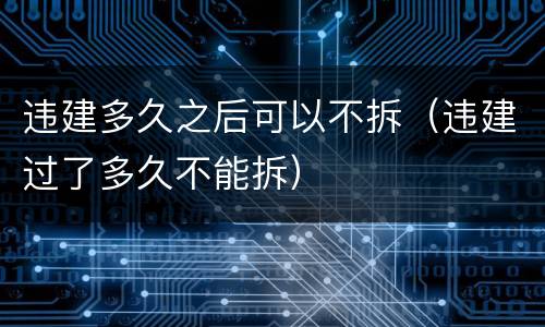 违建多久之后可以不拆（违建过了多久不能拆）