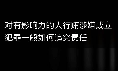 对有影响力的人行贿涉嫌成立犯罪一般如何追究责任