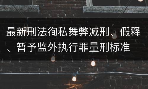 最新刑法徇私舞弊减刑、假释、暂予监外执行罪量刑标准