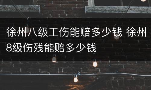 徐州八级工伤能赔多少钱 徐州8级伤残能赔多少钱