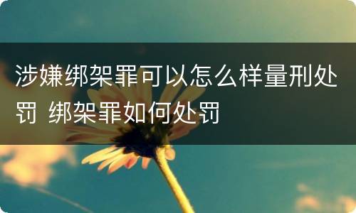 涉嫌绑架罪可以怎么样量刑处罚 绑架罪如何处罚