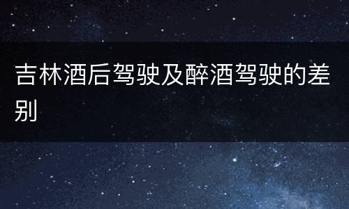 吉林酒后驾驶及醉酒驾驶的差别