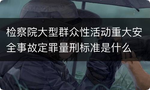 检察院大型群众性活动重大安全事故定罪量刑标准是什么