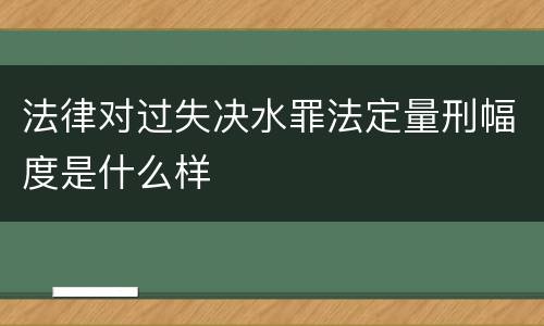 法律对过失决水罪法定量刑幅度是什么样
