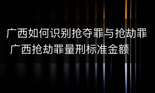 广西如何识别抢夺罪与抢劫罪 广西抢劫罪量刑标准金额