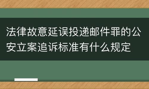 法律故意延误投递邮件罪的公安立案追诉标准有什么规定
