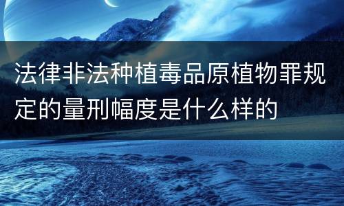 法律非法种植毒品原植物罪规定的量刑幅度是什么样的