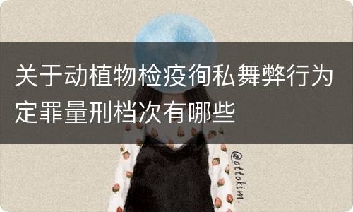 关于动植物检疫徇私舞弊行为定罪量刑档次有哪些