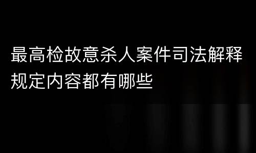 最高检故意杀人案件司法解释规定内容都有哪些