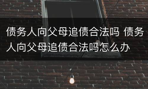 债务人向父母追债合法吗 债务人向父母追债合法吗怎么办