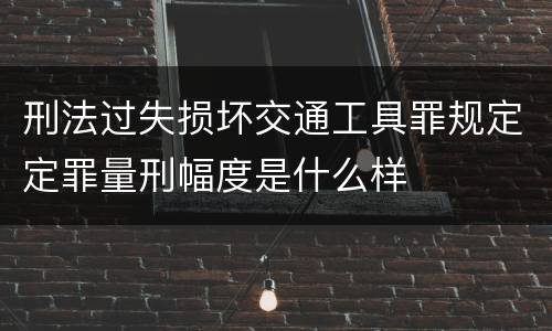 刑法过失损坏交通工具罪规定定罪量刑幅度是什么样