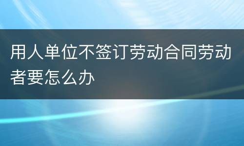 用人单位不签订劳动合同劳动者要怎么办