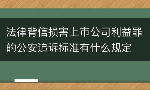 法律背信损害上市公司利益罪的公安追诉标准有什么规定