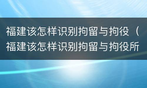 福建该怎样识别拘留与拘役（福建该怎样识别拘留与拘役所）