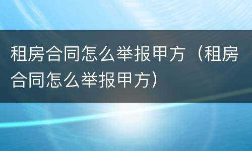 租房合同怎么举报甲方（租房合同怎么举报甲方）
