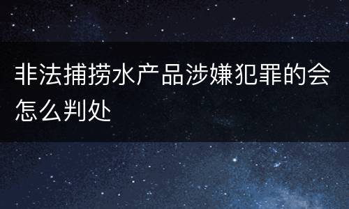 非法捕捞水产品涉嫌犯罪的会怎么判处