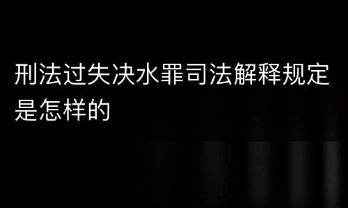 刑法过失决水罪司法解释规定是怎样的