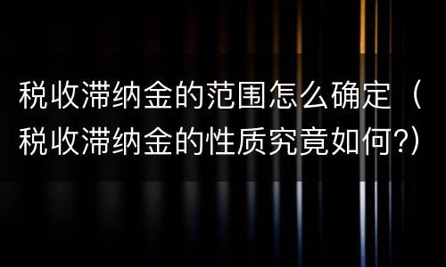 税收滞纳金的范围怎么确定（税收滞纳金的性质究竟如何?）