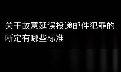 关于故意延误投递邮件犯罪的断定有哪些标准