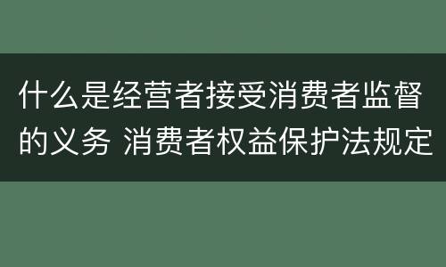 什么是经营者接受消费者监督的义务 消费者权益保护法规定经营者有接受什么监督的义务