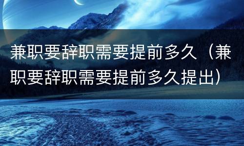 兼职要辞职需要提前多久（兼职要辞职需要提前多久提出）