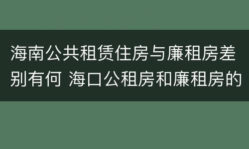 海南公共租赁住房与廉租房差别有何 海口公租房和廉租房的区别