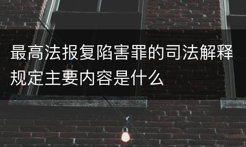 最高法报复陷害罪的司法解释规定主要内容是什么
